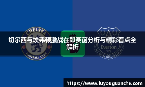 切尔西与埃弗顿激战在即赛前分析与精彩看点全解析